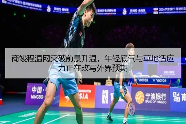 商竣程温网突破前景升温，年轻底气与草地适应力正在改写外界预期 - kaiyun