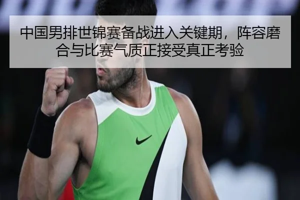 中国男排世锦赛备战进入关键期，阵容磨合与比赛气质正接受真正考验 - kaiyun