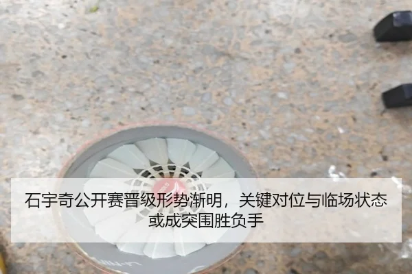 石宇奇公开赛晋级形势渐明，关键对位与临场状态或成突围胜负手 - kaiyun